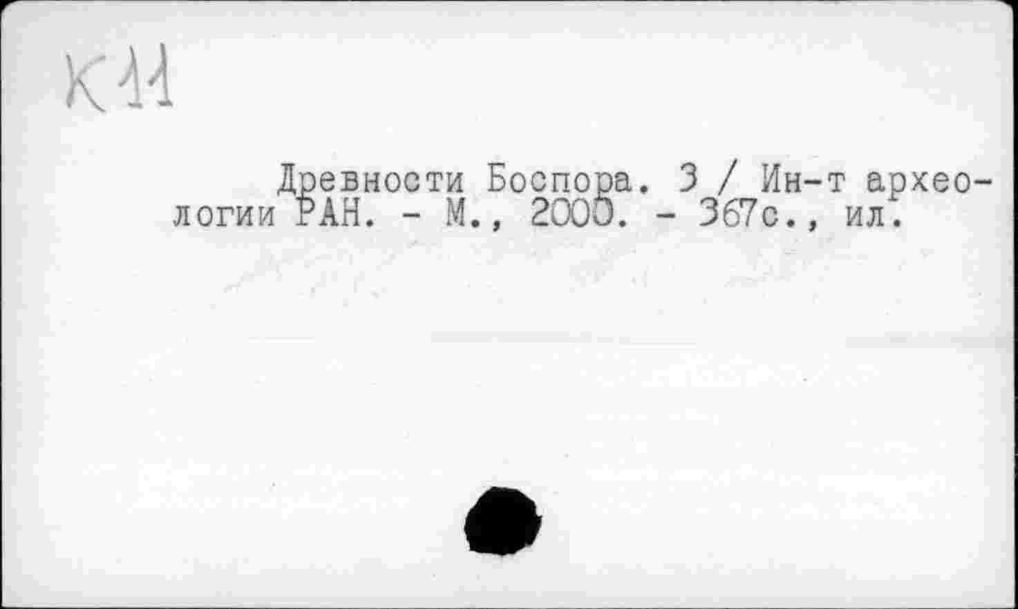 ﻿KM
Древности Боспора. З / Ин-т археологии РАН. - М., 2003. - 367с., ил.